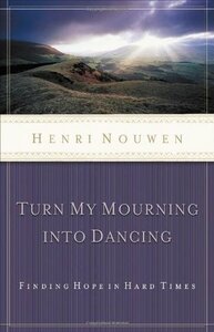 Turn My Mourning Into Dancing: Finding Hope in Hard Times by Henri J.M. Nouwen