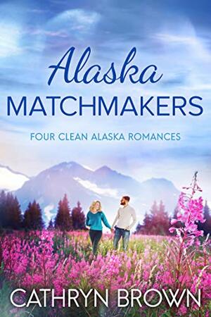 Alaska Matchmakers : Four Clean Alaska Romances by Cathryn Brown