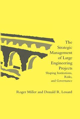 The Strategic Management of Large Engineering Projects: Shaping Institutions, Risks, and Governance by Roger Miller, Donald R. Lessard, Pascale Michaud