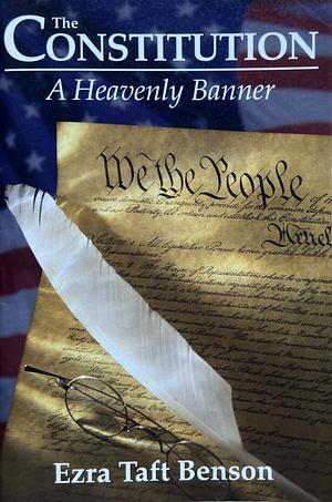 The Constitution: A Heavenly Banner by Ezra Taft Benson, Ezra Taft Benson