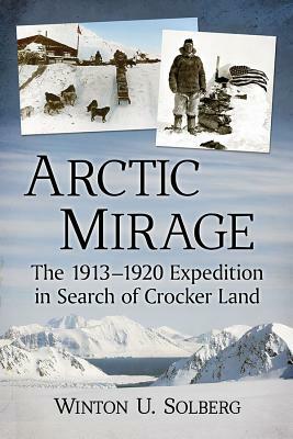 Arctic Mirage: The 1913-1920 Expedition in Search of Crocker Land by Winton U. Solberg