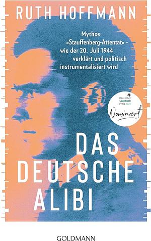 Das deutsche Alibi: Mythos "Stauffenberg-Attentat" - wie der 20. Juli 1944 von uns verklärt und instrumentalisiert wird by Ruth Hoffmann