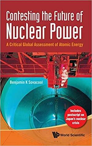 Contesting the Future of Nuclear Power: A Critical Global Assessment of Atomic Energy by Benjamin K. Sovacool