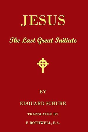 Jesus, The Last Great Initiate: An Esoteric Look At The Life Of Jesus by Edouard Schure