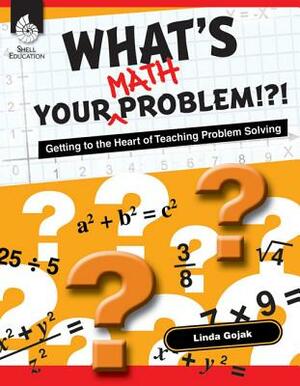 What's Your Math Problem!?!: Getting to the Heart of Teaching Problem Solving by Linda Gojak