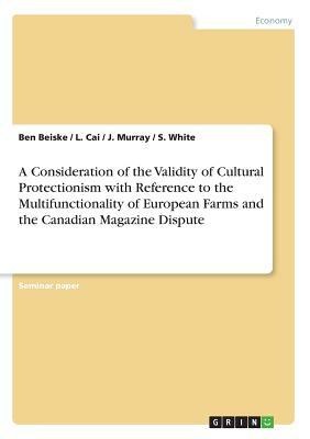 A Consideration of the Validity of Cultural Protectionism with Reference to the Multifunctionality of European Farms and the Canadian Magazine Dispute by Ben Beiske, J. Murray, L. Cai