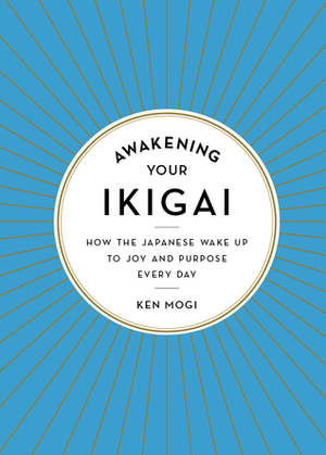 Awakening Your Ikigai: How the Japanese Wake Up to Joy and Purpose Every Day by Ken Mogi