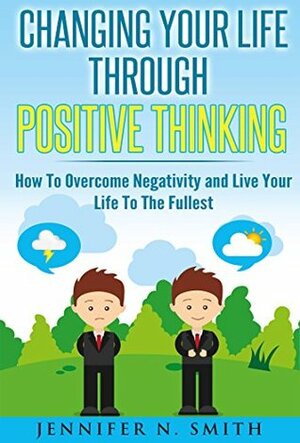 Positive Thinking: Changing Your Life Through Positive Thinking, How To Overcome Negativity and Live Your Life To The Fullest (Self Improvement Book 4) by Jennifer N. Smith