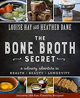 The Bone Broth Secret: A Culinary Adventure in Health, Beauty, and Longevity by Heather Dane, Louise L. Hay