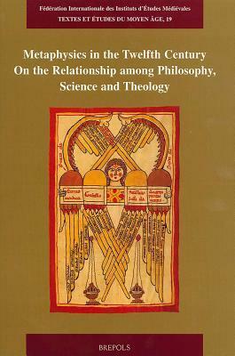 Metaphysics in the Twelfth Century: On the Relationship Among Philosophy, Science and Theology by Alexander Fidora, Matthias Lutz-Bachmann