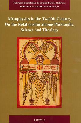 Metaphysics in the Twelfth Century: On the Relationship Among Philosophy, Science and Theology by Alexander Fidora, Matthias Lutz-Bachmann