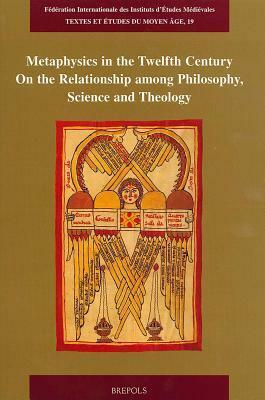 Metaphysics in the Twelfth Century: On the Relationship Among Philosophy, Science and Theology by Matthias Lutz-Bachmann, Alexander Fidora