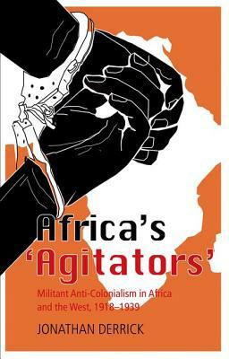 Africa's `agitators': Militant Anti-Colonialism in Africa and the West, 1918-1939 by Jonathan Derrick