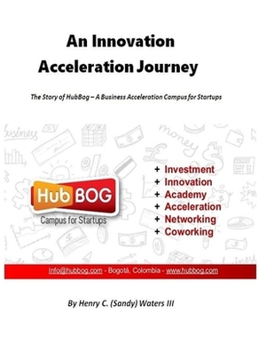 An Innovation Acceleration Journey: The Story of HubBog - A Business Acceleration Campus for Startups by Rojas, Henry C. (Sandy) Waters