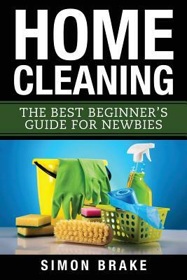 Home Cleaning: The Best Beginner's Guide Fer Newbies by Simon Brake