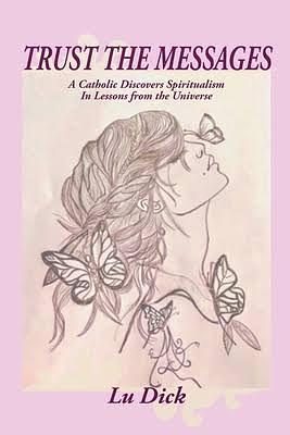 Trust the Messages: A Catholic Discovers Spiritualism in Lessons from the Universe by Lu Dick