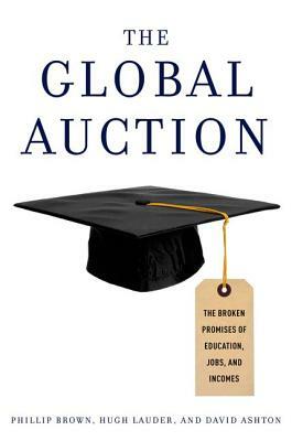 The Global Auction: The Broken Promises of Education, Jobs, and Incomes by Phillip Brown, Hugh Lauder, David Ashton