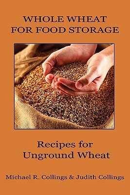 Whole Wheat for Food Storage: Recipes for Unground Wheat by Michael R. Collings, Judith Collings