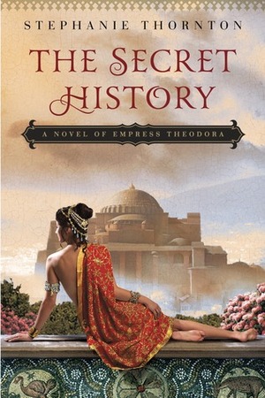 The Secret History: A Novel of Empress Theodora by Stephanie Thornton