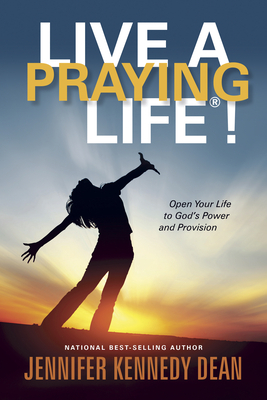 Live a Praying Life(r)!: Open Your Life to God's Power and Provision by Jennifer Kennedy Kennedy Dean