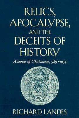 Relics, Apocalypse, and the Deceits of History: Ademar of Chabannes, 989-1034 by Richard Landes