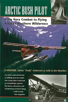 Arctic Bush Pilot: From Navy Combat to Flying Alaska's Northern Wilderness by James Anderson