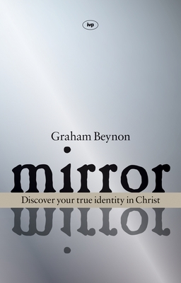 Mirror, Mirror: Discover Your True Identity in Christ by Graham Beynon