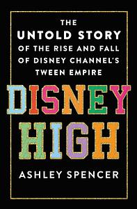 Disney High: The Untold Story of the Rise and Fall of Disney Channel's Tween Empire by Ashley Spencer