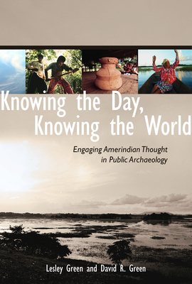 Knowing the Day, Knowing the World: Engaging Amerindian Thought in Public Archaeology by Lesley Green, David R. Green