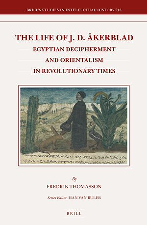 The Life of J.D. Åkerblad: Egyptian Decipherment and Orientalism in Revolutionary Times by Fredrik Thomasson