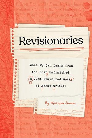 Revisionaries: What We Can Learn from the Lost, Unfinished, and Just Plain Bad Work of Great Writers by Kristopher Jansma