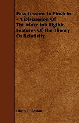 Easy Lessons In Einstein - A Discussion Of The More Intelligible Features Of The Theory Of Relativity by Edwin E. Slosson