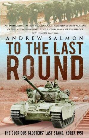 To The Last Round: The Epic British Stand on the Imjin River, Korea 1951 by Andrew Salmon