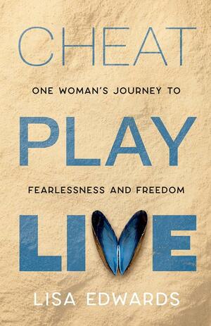 Cheat Play Live: One Woman's Journey to Fearlessness and Freedom by Lisa Edwards