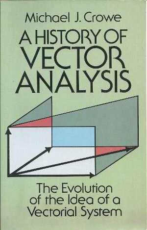 A History of Vector Analysis: The Evolution of the Idea of a Vectorial System by Michael J. Crowe