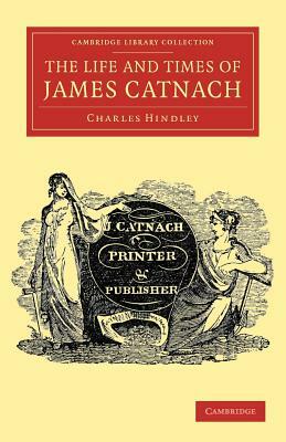 The Life and Times of James Catnach, (Late of Seven Dials), Ballad Monger by Charles Hindley