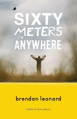 Sixty Meters to Anywhere by Brendan Leonard