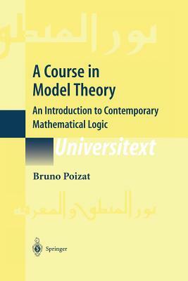 A Course in Model Theory: An Introduction to Contemporary Mathematical Logic by Bruno Poizat