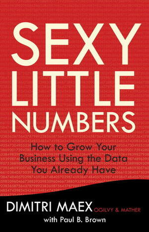 Sexy Little Numbers: How to Grow Your Business Using the Data You Already Have by Anthony Flacco, Paul B. Brown, Dimitri Maex