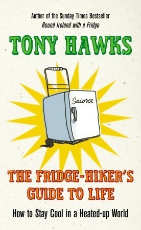 The Fridge-Hiker's Guide to Life: How to Stay Cool When You're Feeling the Heat by Tony Hawks