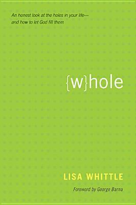 Whole: An Honest Look at the Holes in Your Life--And How to Let God Fill Them by George Barna, Lisa Whittle