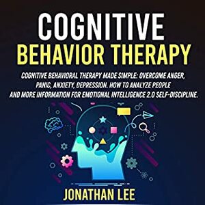Cognitive Behavior Therapy (CBT): Cognitive Behavioral Therapy Made Simple: Overcome Anger, Panic, Anxiety, Depression. How to Analyze People and more information for Emotional Intelligence 2.0 by Ashton Haugen, Jonathan Lee