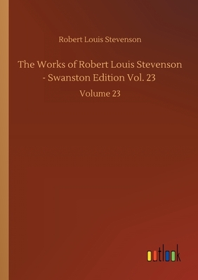 The Works of Robert Louis Stevenson - Swanston Edition Vol. 23: Volume 23 by Robert Louis Stevenson