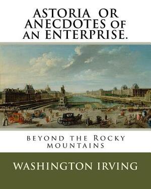 ASTORIA OR ANECDOTES of an ENTERPRISE.: beyond the Rocky mountains by Washington Irving