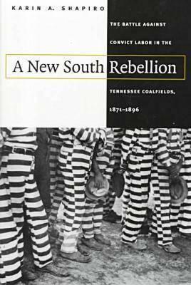 A New South Rebellion: The Battle against Convict Labor in the Tennessee Coalfields, 1871-1896 by Karin A. Shapiro