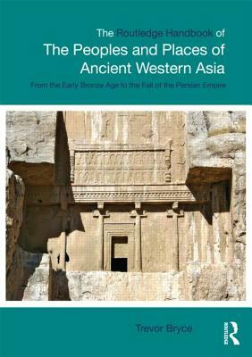 The Routledge Handbook of the Peoples and Places of Ancient Western Asia: The Near East from the Early Bronze Age to the Fall of the Persian Empire by Trevor Bryce