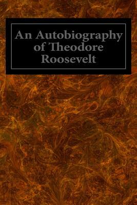 An Autobiography of Theodore Roosevelt by Theodore Roosevelt