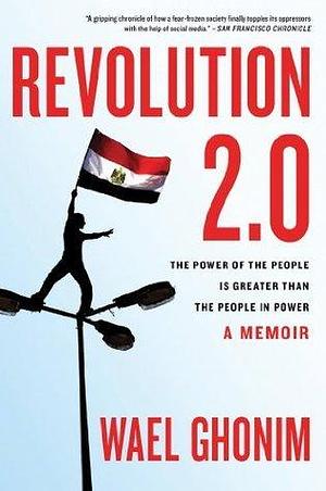 Revolution 2.0: The Power of the People Is Greater Than the People in Power, A Memoir by Wael Ghonim, Wael Ghonim