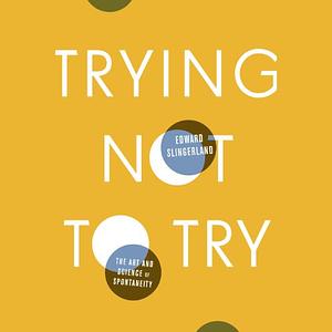 Trying Not to Try: The Art and Science of Spontaneity by Edward Slingerland