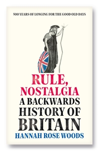 Rule, Nostalgia: A Backwards History of Britain by Hannah Rose Woods